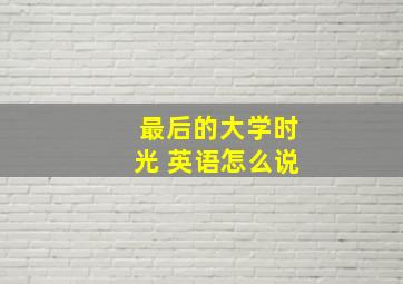 最后的大学时光 英语怎么说